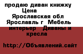 продаю диван книжку › Цена ­ 7 500 - Ярославская обл., Ярославль г. Мебель, интерьер » Диваны и кресла   